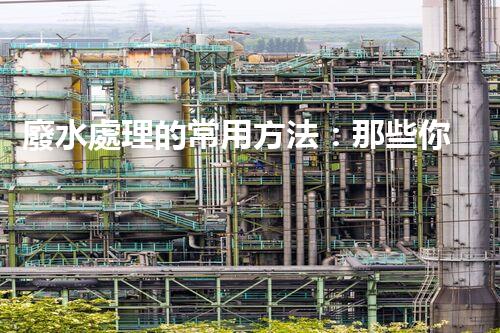 廢水處理的常用方法：那些你不明白的環(huán)保黑科技？